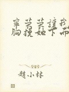 宁荣荣让我揉她胸摸她下面