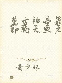 万古神帝最新章节飞天鱼免费阅读