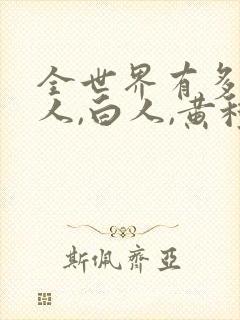 全世界有多少黑人,白人,黄种人呢