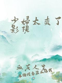 少妇太爽了天天影视