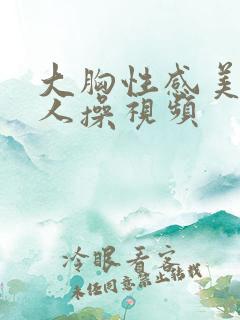 大胸性感美女被人操视频