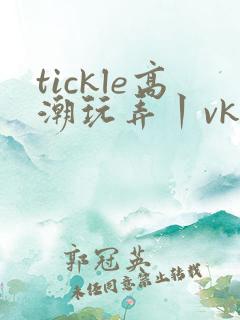 tickle高潮玩弄丨vk