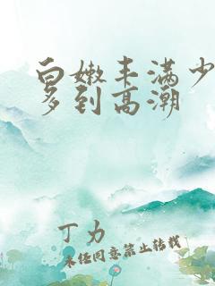 白嫩丰满少妇水多到高潮