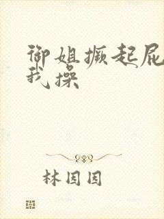 御姐撅起屁股让我操