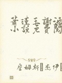 萧瑾玉谢酒儿的小说免费阅读无弹窗