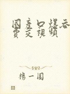 国产口爆吞精免费交视频