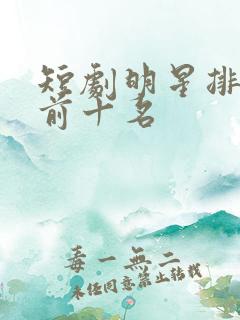 短剧明星排行榜前十名