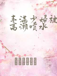 丰满少妇被爽到高潮喷水