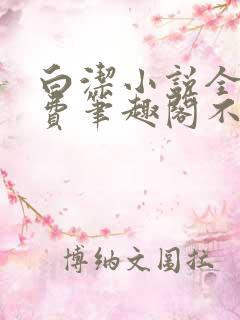 白洁小说全文免费笔趣阁不知所措