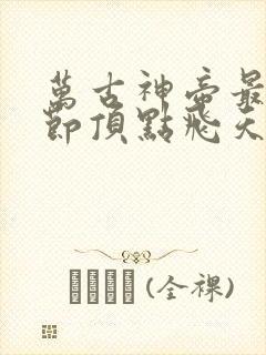 万古神帝最新章节顶点飞天鱼