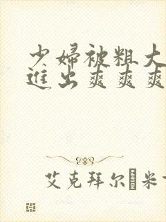 少妇被粗大猛烈进出爽爽爽