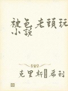 被色老头玩弄的小说