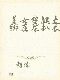 美女双腿大开被绑在床扒衣服