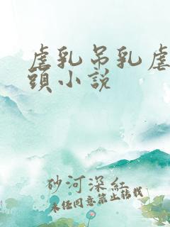 虐乳吊乳虐哭奶头小说