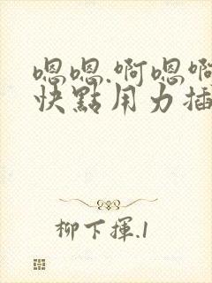 嗯嗯.啊嗯啊.快点用力插