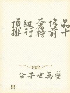 顶级奢侈品品牌排行榜前十名