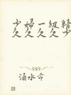 少妇一级精品久久久久久少妇一级久久久久久