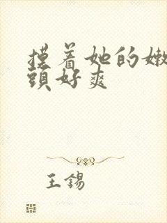 摸着她的嫩嫩奶头好爽