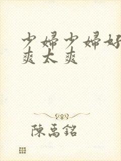 少妇少妇好爽好爽太爽