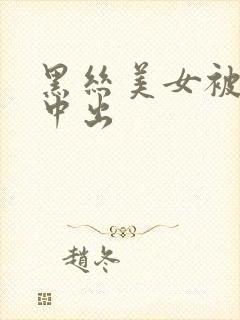 黑丝美女被爆操中出