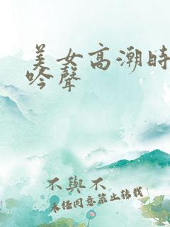 美女高潮时的呻吟声