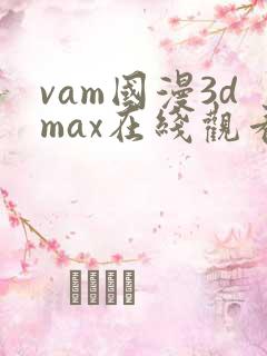 vam国漫3dmax在线观看动漫