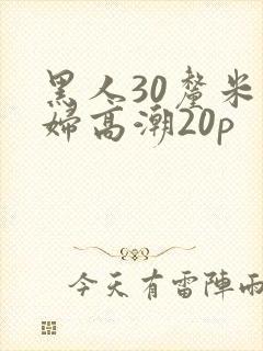 黑人30厘米少妇高潮20p