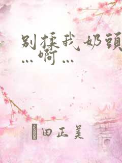 别揉我奶头…嗯…啊…