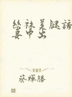 丝袜美腿诱惑人妻中出