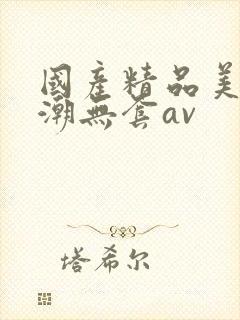 国产精品美女高潮无套av