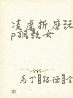 凌虐折磨玩弄np调教女