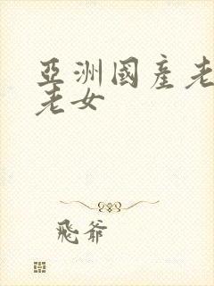 亚洲国产老熟女老女