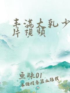 丰满大乳少妇毛片视频