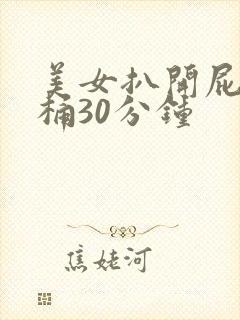 美女扒开屁股爽桶30分钟