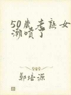 50岁老熟女高潮喷了