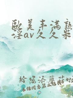 欧美丰满熟妇乱淫av久久米娜