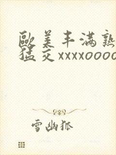 欧美丰满熟妇性猛交xxxxoooo