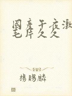 国产午夜激av毛片久久