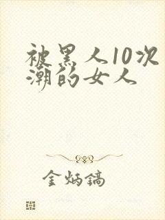 被黑人10次高潮的女人