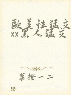 欧美性猛交xxxx黑人猛交