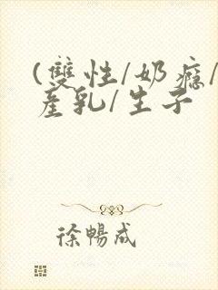 (双性/奶瘾/产乳/生子