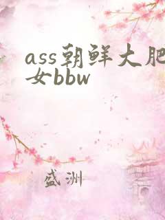 ass朝鲜大肥女bbw