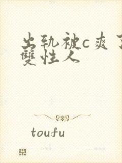 出轨被c爽了h双性人