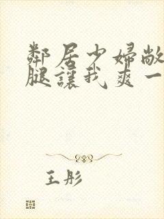 邻居少妇敞开双腿让我爽一夜