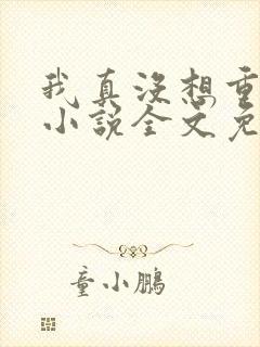 我真没想重生啊小说全文免费阅读无弹窗