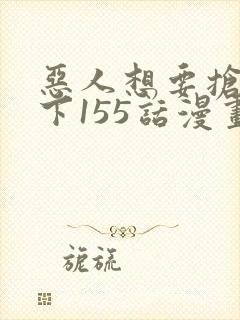 恶人想要抢救一下155话漫画免费下拉式