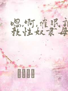 嗯,啊,催眠调教性奴隶母狗