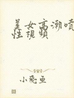 美女高潮喷水本性视频