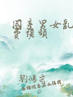 国产男女乱淫免费视频