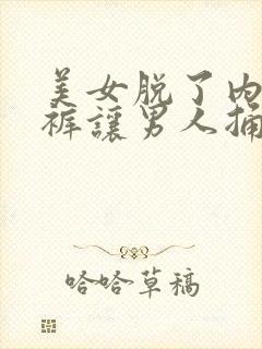 美女脱了内衣内裤让男人捅